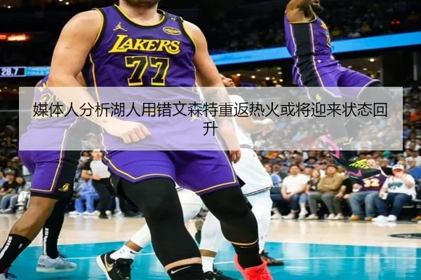 媒体人分析湖人用错文森特重返热火或将迎来状态回升